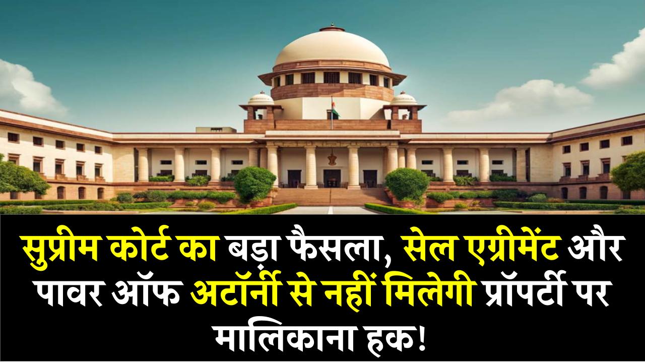 Supreme Court: सुप्रीम कोर्ट का बड़ा फैसला, सेल एग्रीमेंट और पावर ऑफ अटॉर्नी से नहीं मिलेगी प्रॉपर्टी पर मालिकाना हक!