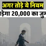 इन नियमों को तोड़ना पड़ेगा भारी, सरकार का बड़ा फैसला, लगेगा 20,000 का जुर्माना